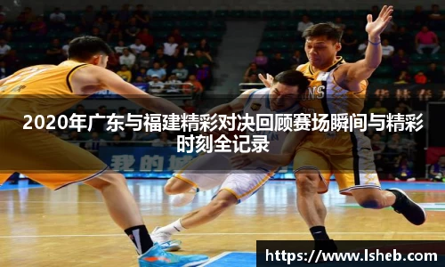 2020年广东与福建精彩对决回顾赛场瞬间与精彩时刻全记录