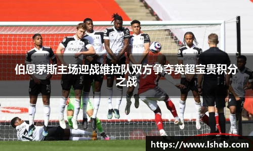 伟德官网伯恩茅斯主场迎战维拉队双方争夺英超宝贵积分之战