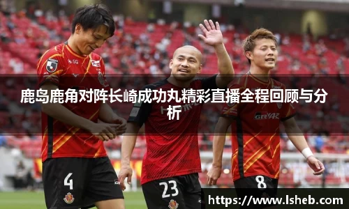 伟德官网鹿岛鹿角对阵长崎成功丸精彩直播全程回顾与分析