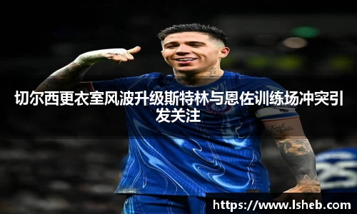 伟德官网切尔西更衣室风波升级斯特林与恩佐训练场冲突引发关注